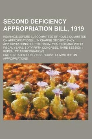 Cover of Second Deficiency Appropriation Bill, 1919; Hearings Before Subcommittee of House Committee on Appropriations ... in Charge of Deficiency Appropriations for the Fiscal Year 1919 and Prior Fiscal Years. Sixty-Fifth Congress, Third Session