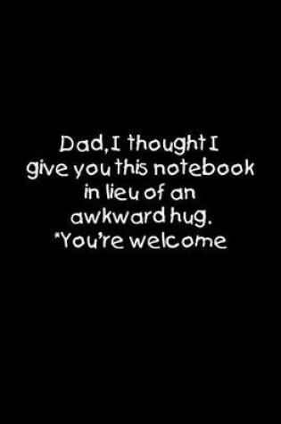 Cover of Dad, I thought I give you this notebook in lieu of an awkward hug. You're welcome