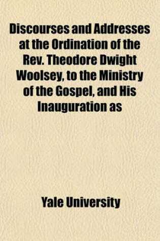 Cover of Discourses and Addresses at the Ordination of the REV. Theodore Dwight Woolsey, to the Ministry of the Gospel, and His Inauguration as