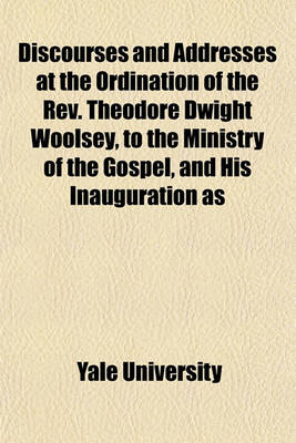 Book cover for Discourses and Addresses at the Ordination of the REV. Theodore Dwight Woolsey, to the Ministry of the Gospel, and His Inauguration as