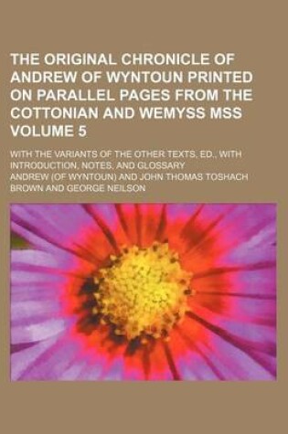 Cover of The Original Chronicle of Andrew of Wyntoun Printed on Parallel Pages from the Cottonian and Wemyss Mss Volume 5; With the Variants of the Other Texts, Ed., with Introduction, Notes, and Glossary