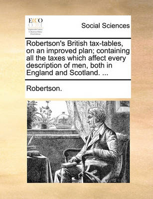 Book cover for Robertson's British Tax-Tables, on an Improved Plan; Containing All the Taxes Which Affect Every Description of Men, Both in England and Scotland. ...