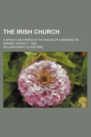 Cover of The Irish Church; A Speech Delivered in the House of Commons on Monday, March 1, 1869