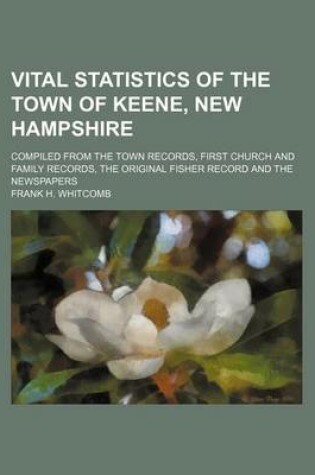 Cover of Vital Statistics of the Town of Keene, New Hampshire; Compiled from the Town Records, First Church and Family Records, the Original Fisher Record and the Newspapers