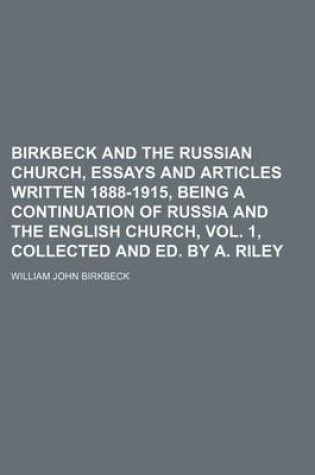 Cover of Birkbeck and the Russian Church, Essays and Articles Written 1888-1915, Being a Continuation of Russia and the English Church, Vol. 1, Collected and Ed. by A. Riley