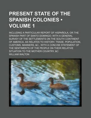 Book cover for Present State of the Spanish Colonies (Volume 1); Including a Particular Report of Hispanola, or the Spanish Part of Santo Domingo with a General Survey of the Settlements on the South Continent of America, as Relates to History, Trade, Population, Custom