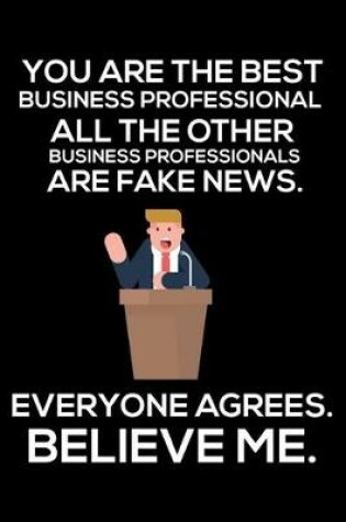 Cover of You Are The Best Business Professional All The Other Business Professionals Are Fake News. Everyone Agrees. Believe Me.