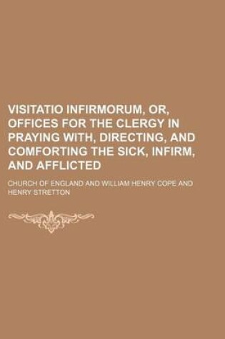 Cover of Visitatio Infirmorum, Or, Offices for the Clergy in Praying With, Directing, and Comforting the Sick, Infirm, and Afflicted