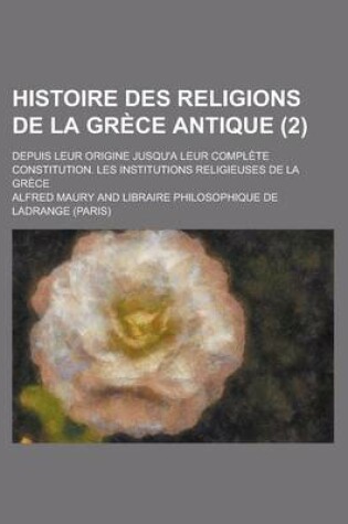 Cover of Histoire Des Religions de la Grece Antique; Depuis Leur Origine Jusqu'a Leur Complete Constitution. Les Institutions Religieuses de la Grece (2 )