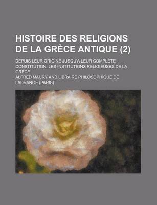 Book cover for Histoire Des Religions de la Grece Antique; Depuis Leur Origine Jusqu'a Leur Complete Constitution. Les Institutions Religieuses de la Grece (2 )