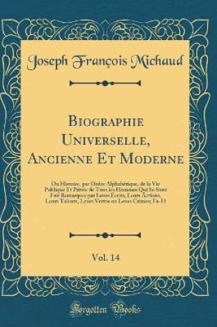 Cover of Biographie Universelle, Ancienne Et Moderne, Vol. 14: Ou Histoire, par Ordre Alphabétique, de la Vie Publique Et Privée de Tous les Hommes Qui Se Sont Fait Remarquer par Leurs Écrits, Leurs Actions, Leurs Talents, Leurs Vertus ou Leurs Crimes; Fa-Fi