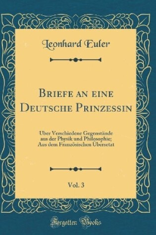 Cover of Briefe an eine Deutsche Prinzessin, Vol. 3: Über Verschiedene Gegenstände aus der Physik und Philosophie; Aus dem Französischen Übersetzt (Classic Reprint)