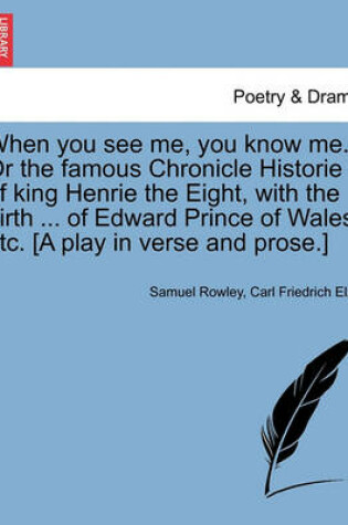 Cover of When You See Me, You Know Me. or the Famous Chronicle Historie of King Henrie the Eight, with the Birth ... of Edward Prince of Wales, Etc. [A Play in Verse and Prose.]