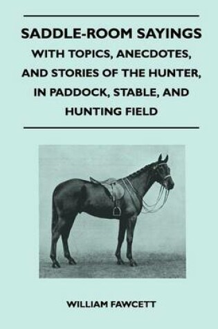 Cover of Saddle-Room Sayings - With Topics, Anecdotes, and Stories of the Hunter, in Paddock, Stable, and Hunting Field