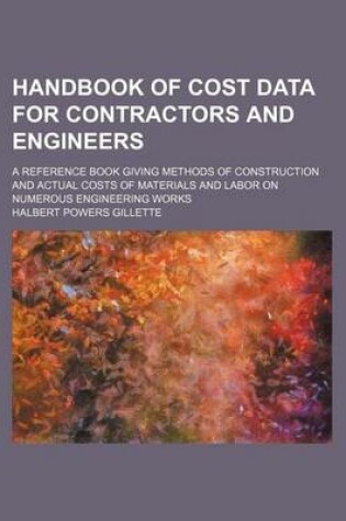 Cover of Handbook of Cost Data for Contractors and Engineers; A Reference Book Giving Methods of Construction and Actual Costs of Materials and Labor on Numerous Engineering Works