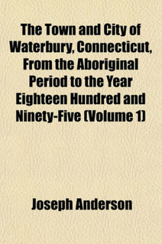 Cover of The Town and City of Waterbury, Connecticut, from the Aboriginal Period to the Year Eighteen Hundred and Ninety-Five (Volume 1)