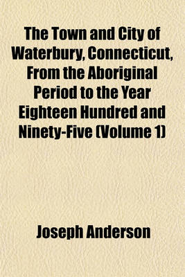 Book cover for The Town and City of Waterbury, Connecticut, from the Aboriginal Period to the Year Eighteen Hundred and Ninety-Five (Volume 1)