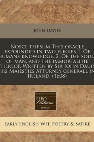 Cover of Nosce Teipsum This Oracle Expounded in Two Elegies 1. of Humane Knowledge. 2. of the Soule of Man, and the Immortalitie Thereof. Written by Sir Iohn Dauis, His Maiesties Atturney Generall in Ireland. (1608)