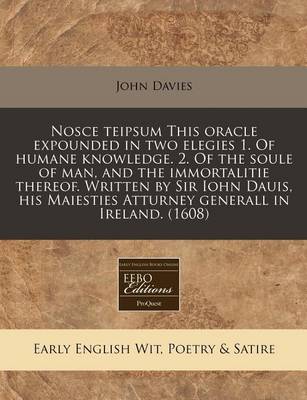 Book cover for Nosce Teipsum This Oracle Expounded in Two Elegies 1. of Humane Knowledge. 2. of the Soule of Man, and the Immortalitie Thereof. Written by Sir Iohn Dauis, His Maiesties Atturney Generall in Ireland. (1608)