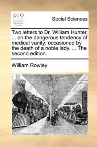 Cover of Two Letters to Dr. William Hunter, ... on the Dangerous Tendency of Medical Vanity; Occasioned by the Death of a Noble Lady. ... the Second Edition.