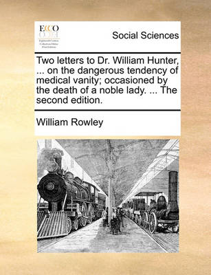 Book cover for Two Letters to Dr. William Hunter, ... on the Dangerous Tendency of Medical Vanity; Occasioned by the Death of a Noble Lady. ... the Second Edition.