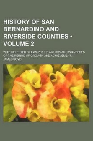 Cover of History of San Bernardino and Riverside Counties (Volume 2); With Selected Biography of Actors and Witnesses of the Period of Growth and Achievement