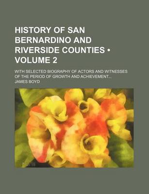 Book cover for History of San Bernardino and Riverside Counties (Volume 2); With Selected Biography of Actors and Witnesses of the Period of Growth and Achievement