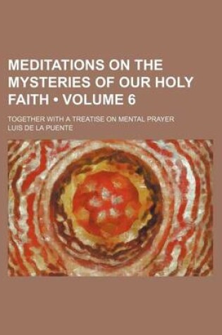 Cover of Meditations on the Mysteries of Our Holy Faith (Volume 6); Together with a Treatise on Mental Prayer