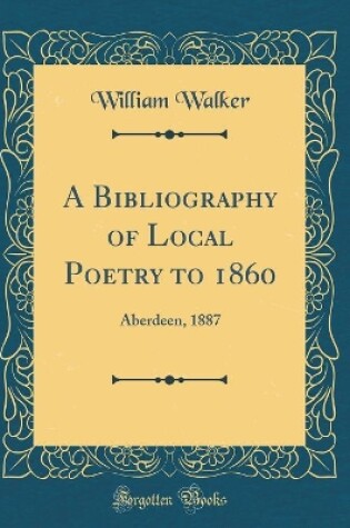 Cover of A Bibliography of Local Poetry to 1860: Aberdeen, 1887 (Classic Reprint)