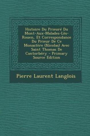 Cover of Histoire Du Prieure Du Mont-Aux-Malades-Les-Rouen, Et Correspondance Du Prieur de Ce Monastere (Nicolas) Avec Saint Thomas de Cantorbery - Primary Sou