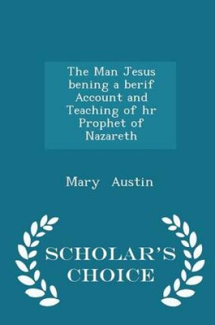Cover of The Man Jesus Bening a Berif Account and Teaching of HR Prophet of Nazareth - Scholar's Choice Edition
