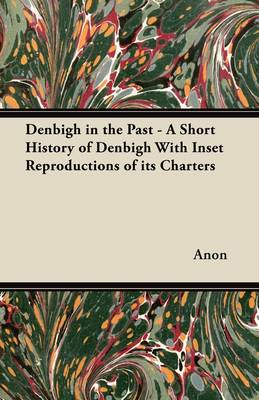 Book cover for Denbigh in the Past - A Short History of Denbigh With Inset Reproductions of Its Charters