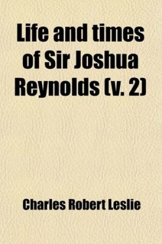 Cover of Life and Times of Sir Joshua Reynolds; With Notices of Some of His Contemporaries Volume 2