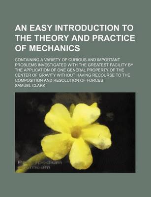 Book cover for An Easy Introduction to the Theory and Practice of Mechanics; Containing a Variety of Curious and Important Problems Investigated with the Greatest Facility by the Application of One General Property of the Center of Gravity Without Having Recourse to the Com