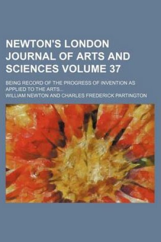 Cover of Newton's London Journal of Arts and Sciences Volume 37; Being Record of the Progress of Invention as Applied to the Arts