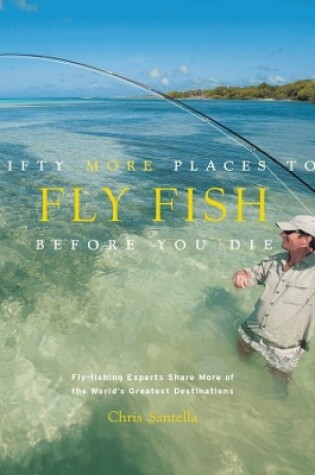 Cover of Fifty More Places to Fly Fish Before You Die: Fly-fishing Experts Share More of the World's Greatest Destinations