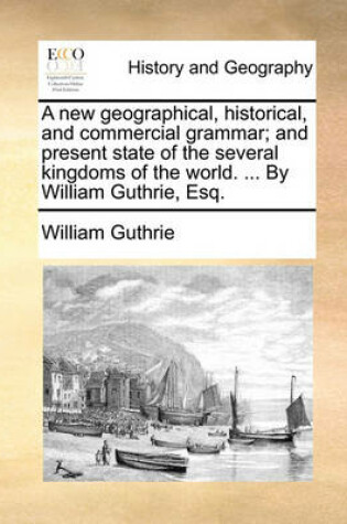 Cover of A new geographical, historical, and commercial grammar; and present state of the several kingdoms of the world. ... By William Guthrie, Esq.