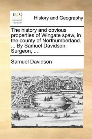 Cover of The history and obvious properties of Wingate spaw, in the county of Northumberland. ... By Samuel Davidson, Surgeon, ...