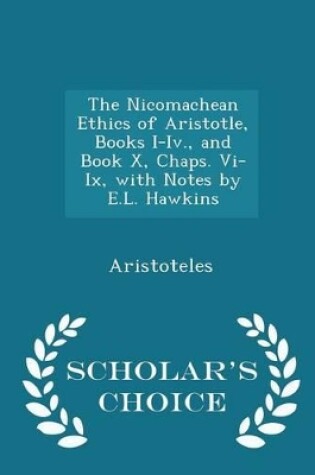 Cover of The Nicomachean Ethics of Aristotle, Books I-IV., and Book X, Chaps. VI-IX, with Notes by E.L. Hawkins - Scholar's Choice Edition