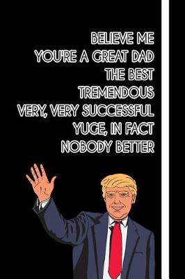 Book cover for Believe me You're a Great Dad The Best Tremendous Very, Very Successful Yuge, in fact Nobody Better