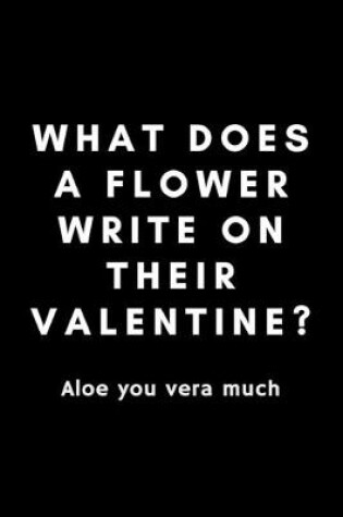 Cover of What Does A Flower Write On Their Valentine? Aloe You Vera Much