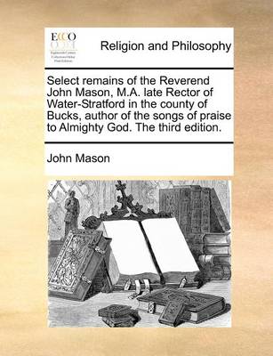 Book cover for Select Remains of the Reverend John Mason, M.A. Late Rector of Water-Stratford in the County of Bucks, Author of the Songs of Praise to Almighty God. the Third Edition.