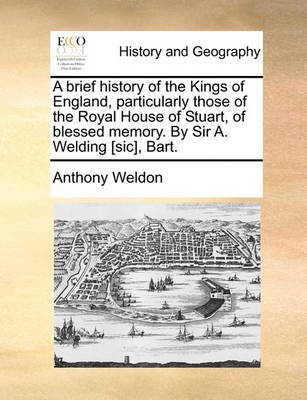 Book cover for A Brief History of the Kings of England, Particularly Those of the Royal House of Stuart, of Blessed Memory. by Sir A. Welding [Sic], Bart.