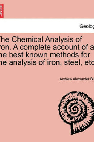 Cover of The Chemical Analysis of Iron. a Complete Account of All the Best Known Methods for the Analysis of Iron, Steel, Etc.