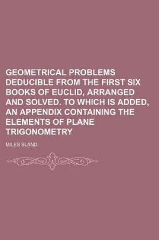 Cover of Geometrical Problems Deducible from the First Six Books of Euclid, Arranged and Solved. to Which Is Added, an Appendix Containing the Elements of Plane Trigonometry