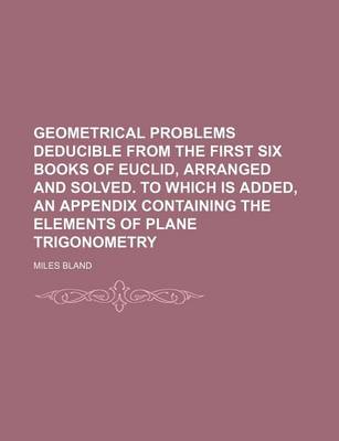 Book cover for Geometrical Problems Deducible from the First Six Books of Euclid, Arranged and Solved. to Which Is Added, an Appendix Containing the Elements of Plane Trigonometry