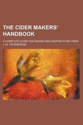 Cover of The Cider Makers' Handbook; A Complete Guide for Making and Keeping Pure Cider