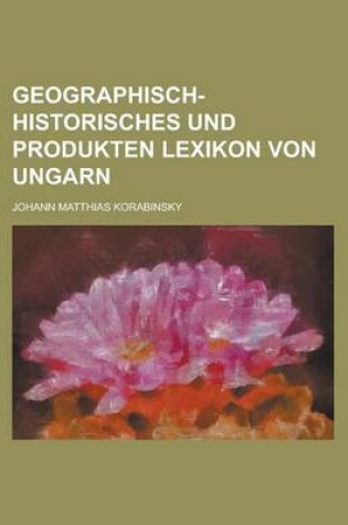 Cover of Geographisch-Historisches Und Produkten Lexikon Von Ungarn