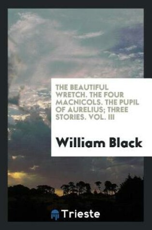 Cover of The Beautiful Wretch. the Four Macnicols. the Pupil of Aurelius; Three Stories. Vol. III