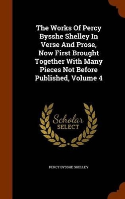 Book cover for The Works of Percy Bysshe Shelley in Verse and Prose, Now First Brought Together with Many Pieces Not Before Published, Volume 4